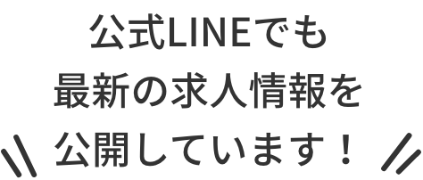 公式LINEでも最新の求人情報を公開しています！